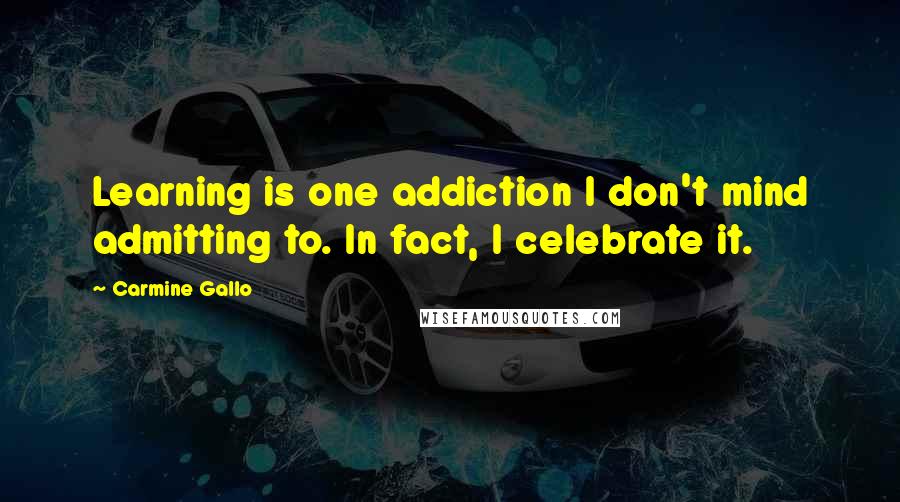 Carmine Gallo Quotes: Learning is one addiction I don't mind admitting to. In fact, I celebrate it.