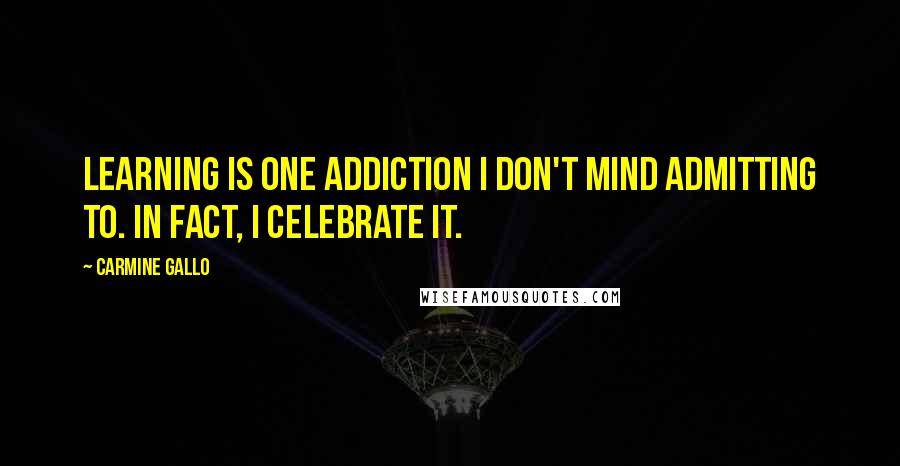 Carmine Gallo Quotes: Learning is one addiction I don't mind admitting to. In fact, I celebrate it.