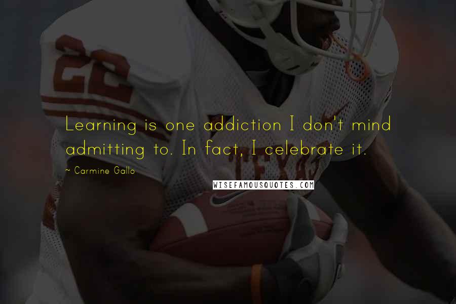 Carmine Gallo Quotes: Learning is one addiction I don't mind admitting to. In fact, I celebrate it.