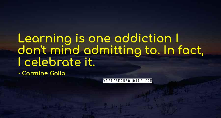 Carmine Gallo Quotes: Learning is one addiction I don't mind admitting to. In fact, I celebrate it.