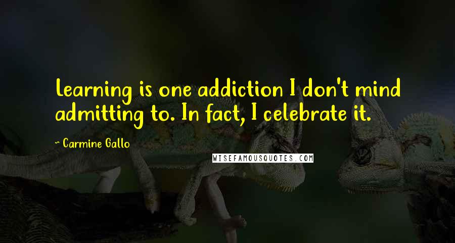 Carmine Gallo Quotes: Learning is one addiction I don't mind admitting to. In fact, I celebrate it.