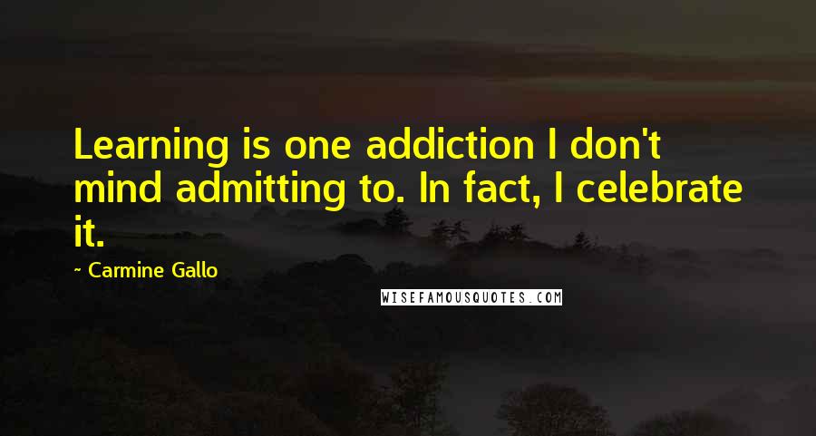 Carmine Gallo Quotes: Learning is one addiction I don't mind admitting to. In fact, I celebrate it.