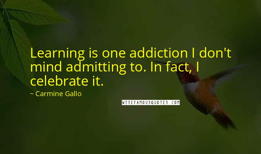 Carmine Gallo Quotes: Learning is one addiction I don't mind admitting to. In fact, I celebrate it.