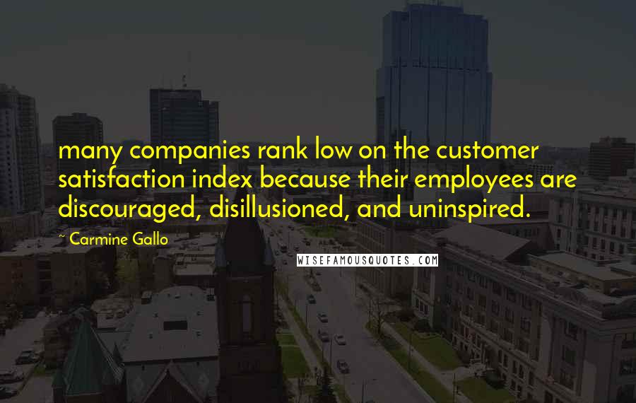 Carmine Gallo Quotes: many companies rank low on the customer satisfaction index because their employees are discouraged, disillusioned, and uninspired.