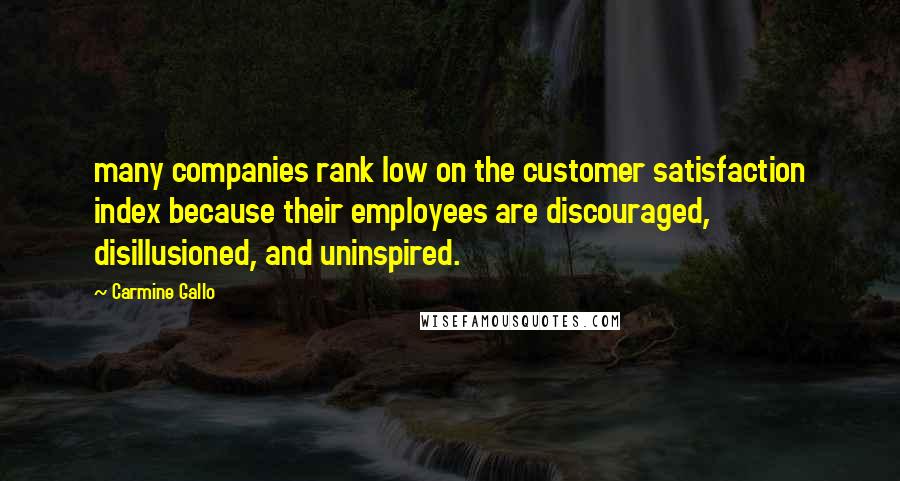 Carmine Gallo Quotes: many companies rank low on the customer satisfaction index because their employees are discouraged, disillusioned, and uninspired.