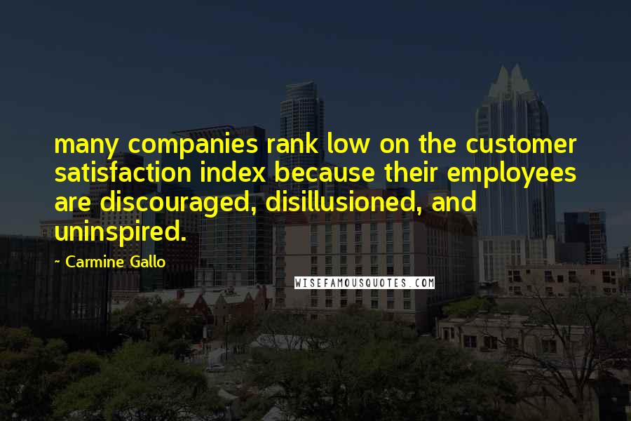 Carmine Gallo Quotes: many companies rank low on the customer satisfaction index because their employees are discouraged, disillusioned, and uninspired.