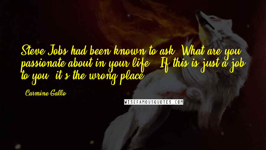 Carmine Gallo Quotes: Steve Jobs had been known to ask: What are you passionate about in your life? "If this is just a job to you, it's the wrong place,