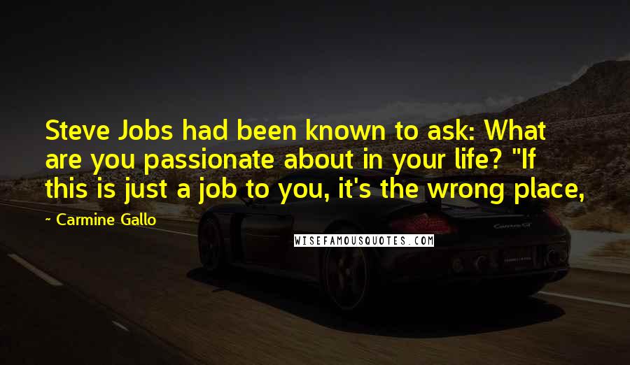 Carmine Gallo Quotes: Steve Jobs had been known to ask: What are you passionate about in your life? "If this is just a job to you, it's the wrong place,