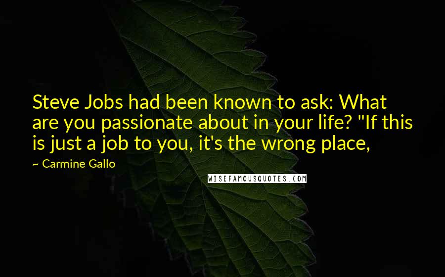 Carmine Gallo Quotes: Steve Jobs had been known to ask: What are you passionate about in your life? "If this is just a job to you, it's the wrong place,