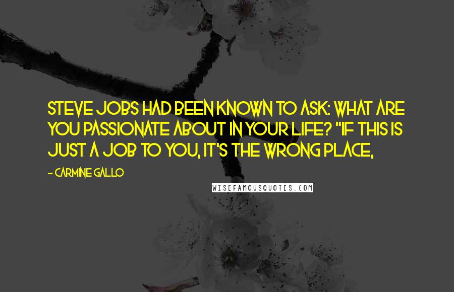 Carmine Gallo Quotes: Steve Jobs had been known to ask: What are you passionate about in your life? "If this is just a job to you, it's the wrong place,