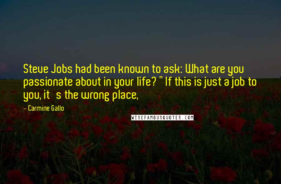 Carmine Gallo Quotes: Steve Jobs had been known to ask: What are you passionate about in your life? "If this is just a job to you, it's the wrong place,