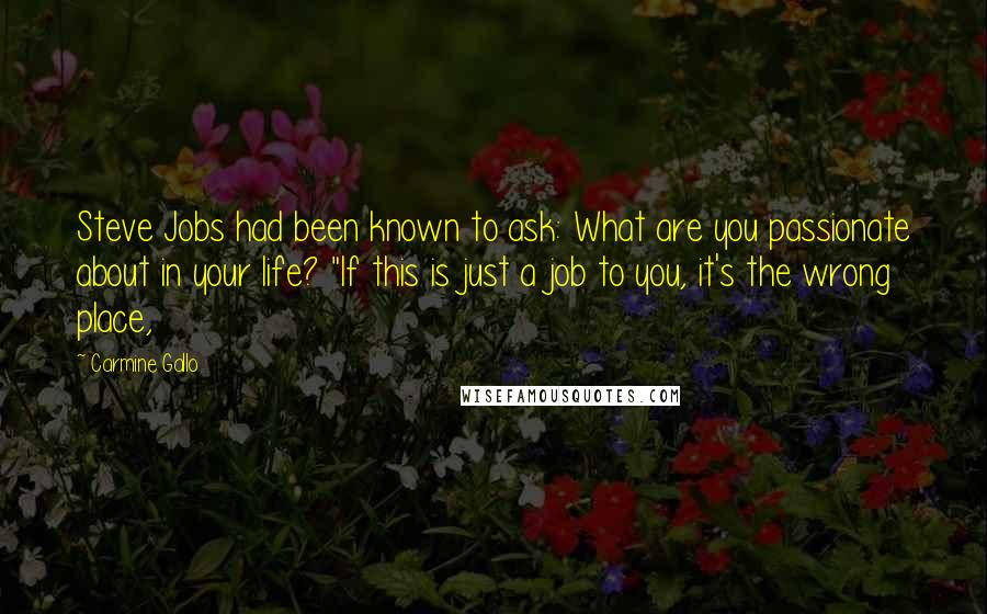 Carmine Gallo Quotes: Steve Jobs had been known to ask: What are you passionate about in your life? "If this is just a job to you, it's the wrong place,