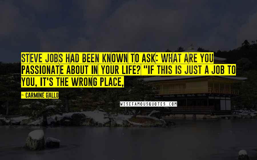 Carmine Gallo Quotes: Steve Jobs had been known to ask: What are you passionate about in your life? "If this is just a job to you, it's the wrong place,