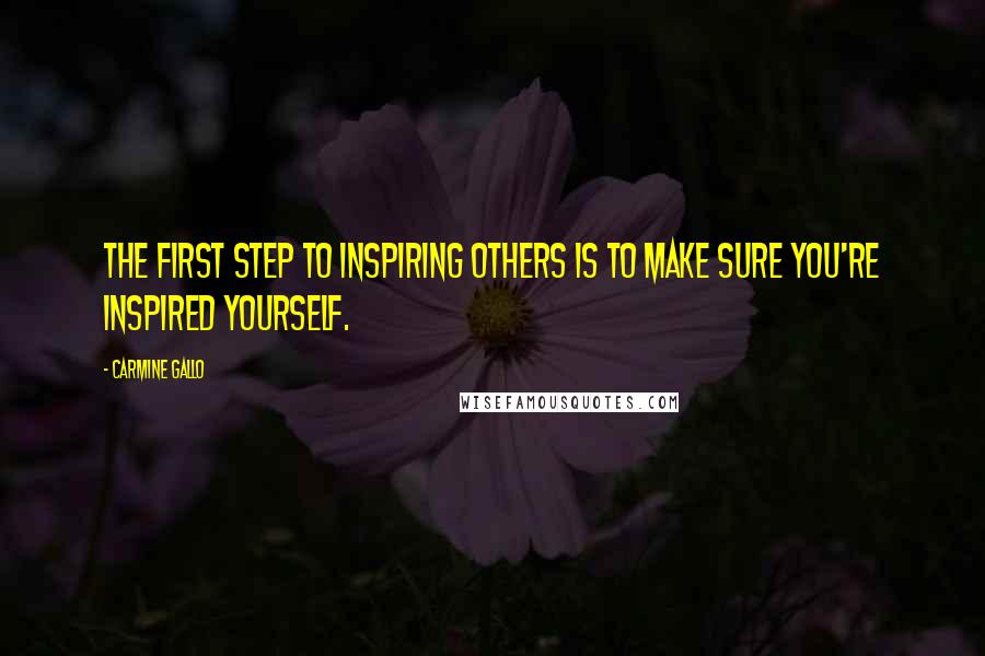 Carmine Gallo Quotes: The first step to inspiring others is to make sure you're inspired yourself.