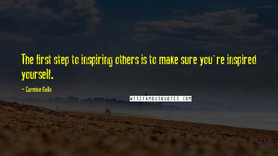 Carmine Gallo Quotes: The first step to inspiring others is to make sure you're inspired yourself.