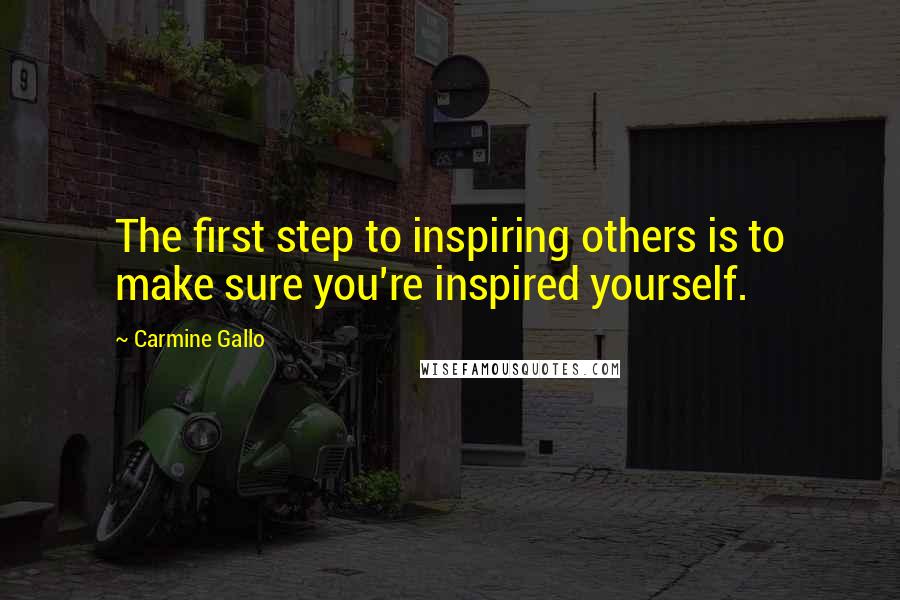 Carmine Gallo Quotes: The first step to inspiring others is to make sure you're inspired yourself.