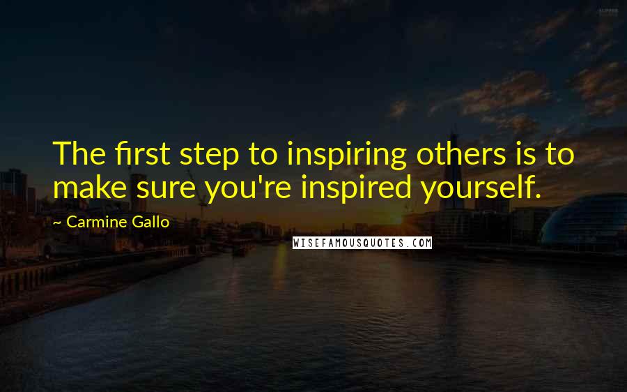 Carmine Gallo Quotes: The first step to inspiring others is to make sure you're inspired yourself.