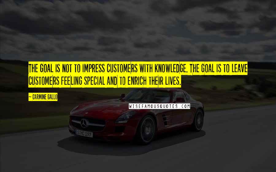 Carmine Gallo Quotes: The goal is not to impress customers with knowledge. The goal is to leave customers feeling special and to enrich their lives.