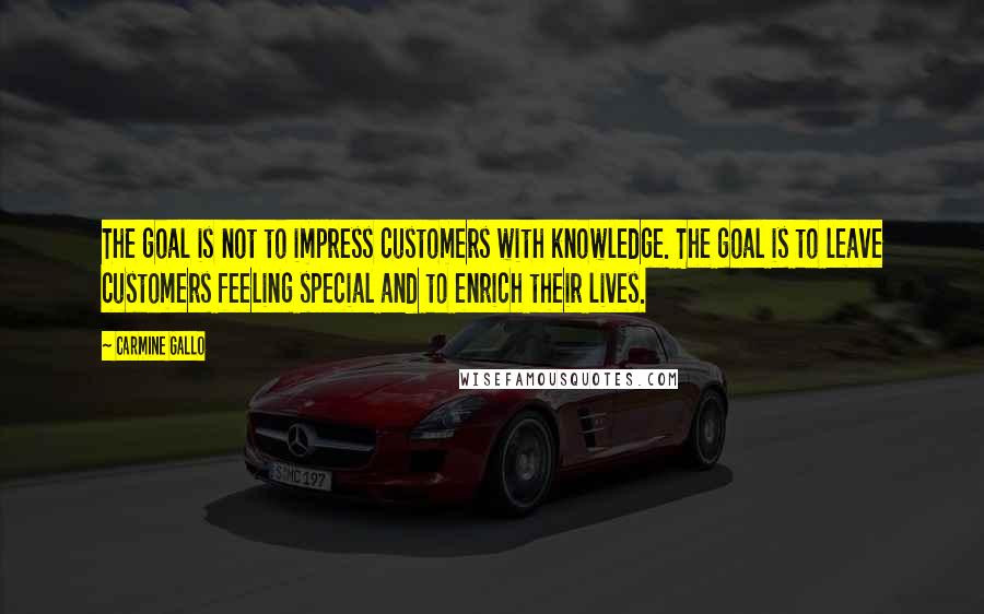 Carmine Gallo Quotes: The goal is not to impress customers with knowledge. The goal is to leave customers feeling special and to enrich their lives.