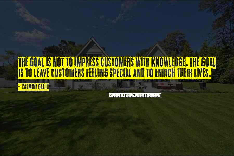 Carmine Gallo Quotes: The goal is not to impress customers with knowledge. The goal is to leave customers feeling special and to enrich their lives.