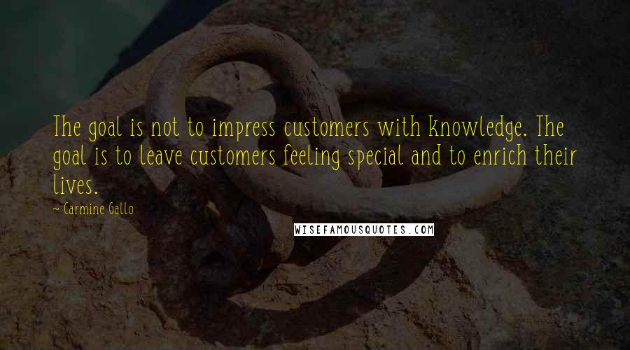 Carmine Gallo Quotes: The goal is not to impress customers with knowledge. The goal is to leave customers feeling special and to enrich their lives.