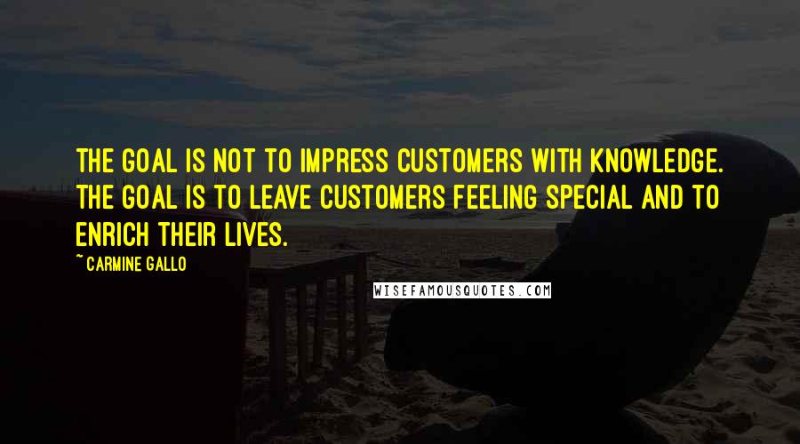 Carmine Gallo Quotes: The goal is not to impress customers with knowledge. The goal is to leave customers feeling special and to enrich their lives.