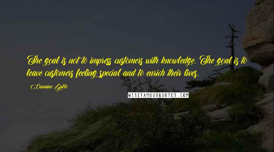 Carmine Gallo Quotes: The goal is not to impress customers with knowledge. The goal is to leave customers feeling special and to enrich their lives.