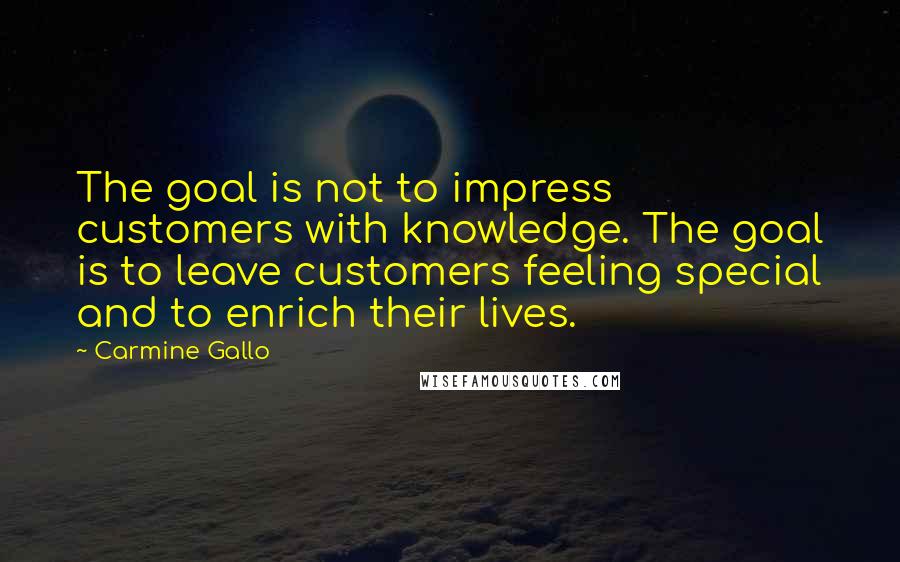 Carmine Gallo Quotes: The goal is not to impress customers with knowledge. The goal is to leave customers feeling special and to enrich their lives.