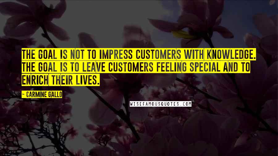 Carmine Gallo Quotes: The goal is not to impress customers with knowledge. The goal is to leave customers feeling special and to enrich their lives.
