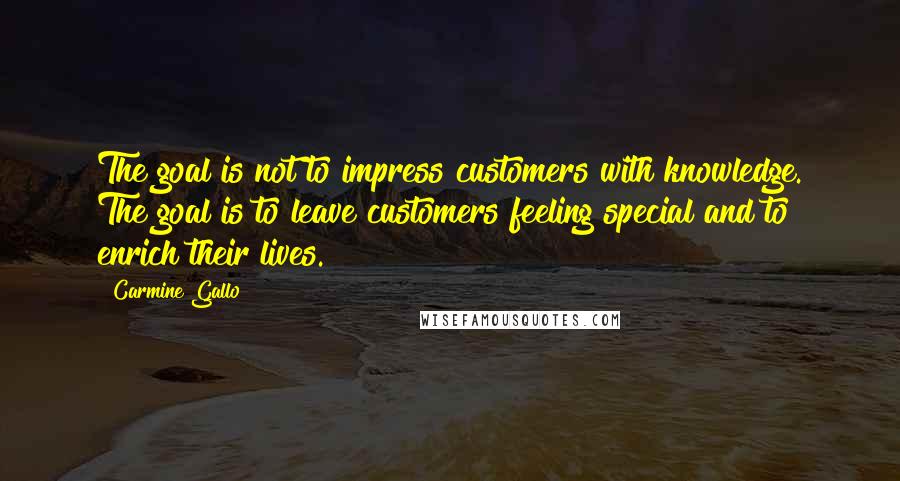 Carmine Gallo Quotes: The goal is not to impress customers with knowledge. The goal is to leave customers feeling special and to enrich their lives.