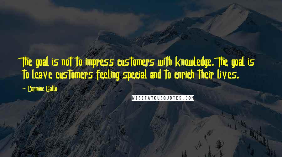 Carmine Gallo Quotes: The goal is not to impress customers with knowledge. The goal is to leave customers feeling special and to enrich their lives.