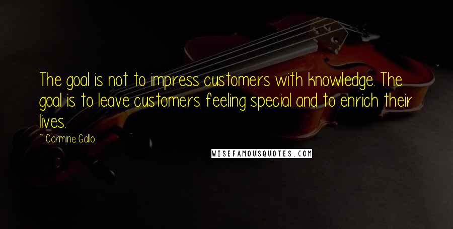 Carmine Gallo Quotes: The goal is not to impress customers with knowledge. The goal is to leave customers feeling special and to enrich their lives.