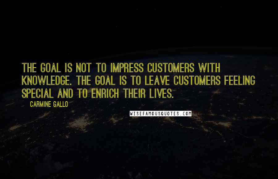 Carmine Gallo Quotes: The goal is not to impress customers with knowledge. The goal is to leave customers feeling special and to enrich their lives.