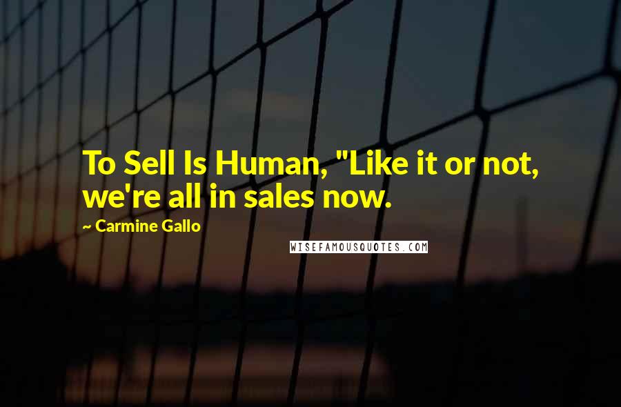 Carmine Gallo Quotes: To Sell Is Human, "Like it or not, we're all in sales now.