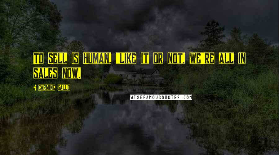 Carmine Gallo Quotes: To Sell Is Human, "Like it or not, we're all in sales now.