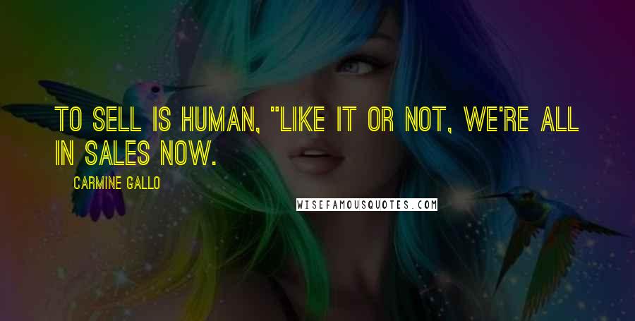 Carmine Gallo Quotes: To Sell Is Human, "Like it or not, we're all in sales now.