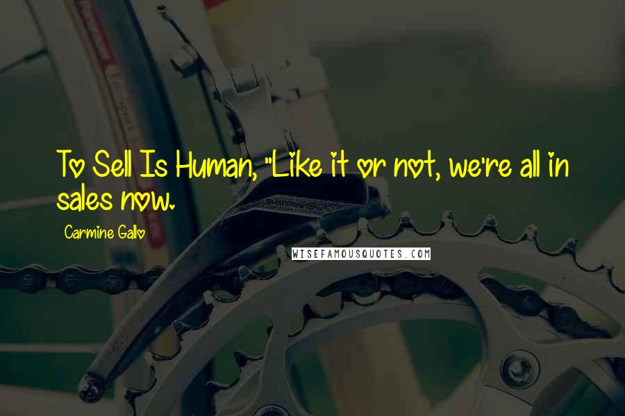 Carmine Gallo Quotes: To Sell Is Human, "Like it or not, we're all in sales now.