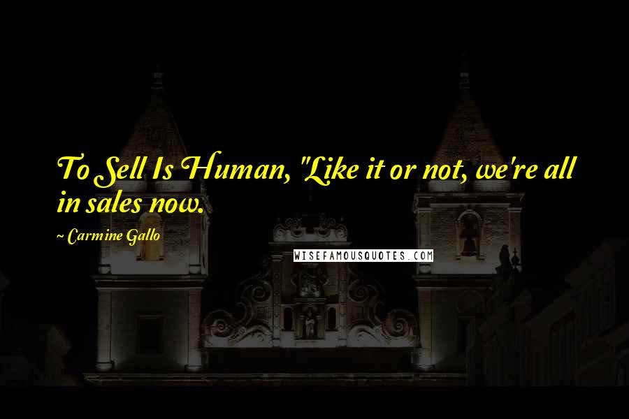 Carmine Gallo Quotes: To Sell Is Human, "Like it or not, we're all in sales now.