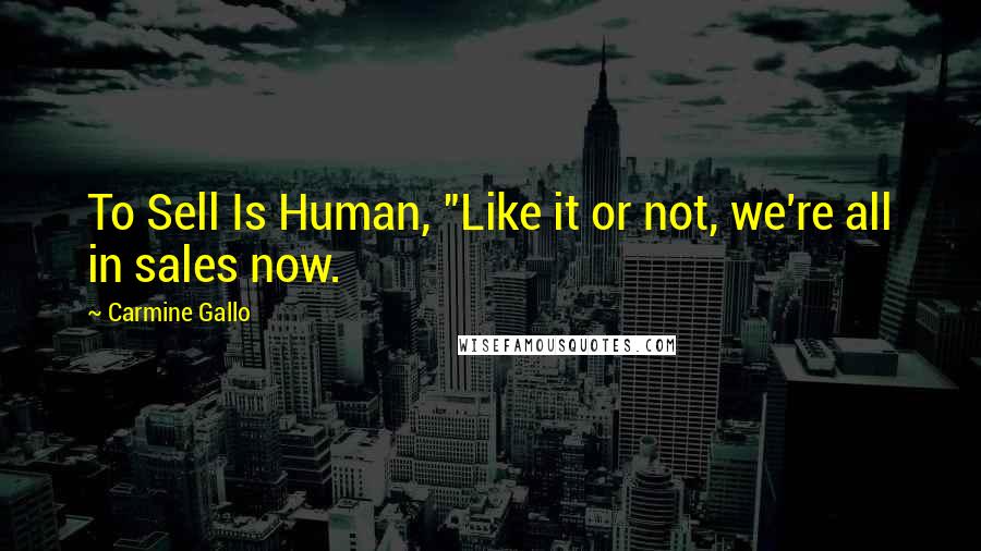 Carmine Gallo Quotes: To Sell Is Human, "Like it or not, we're all in sales now.