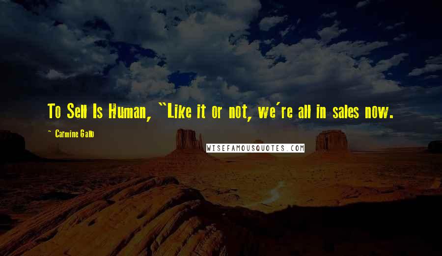 Carmine Gallo Quotes: To Sell Is Human, "Like it or not, we're all in sales now.