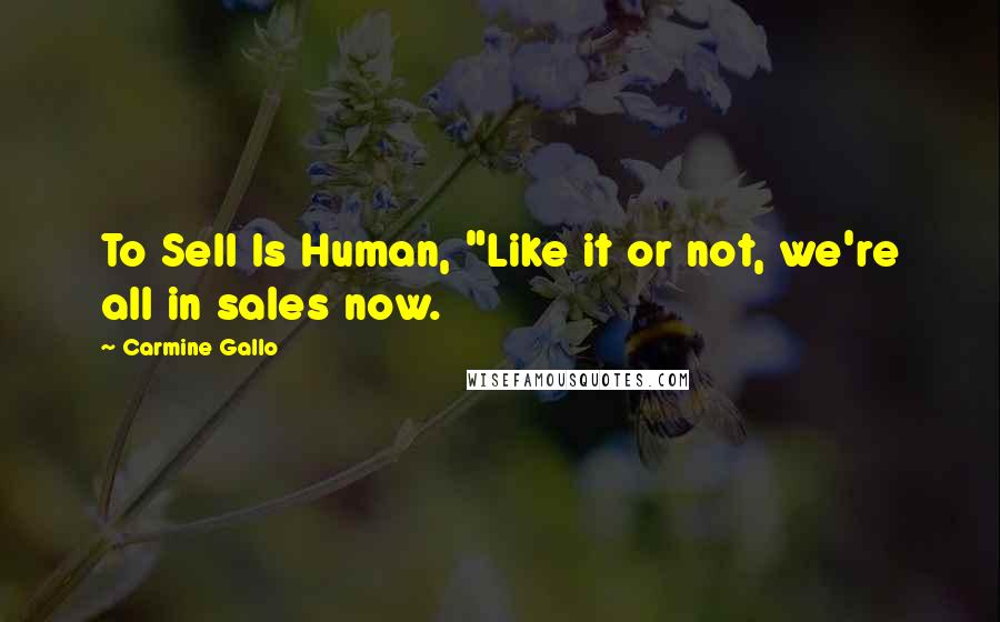Carmine Gallo Quotes: To Sell Is Human, "Like it or not, we're all in sales now.