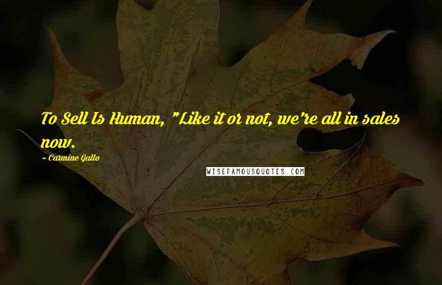 Carmine Gallo Quotes: To Sell Is Human, "Like it or not, we're all in sales now.