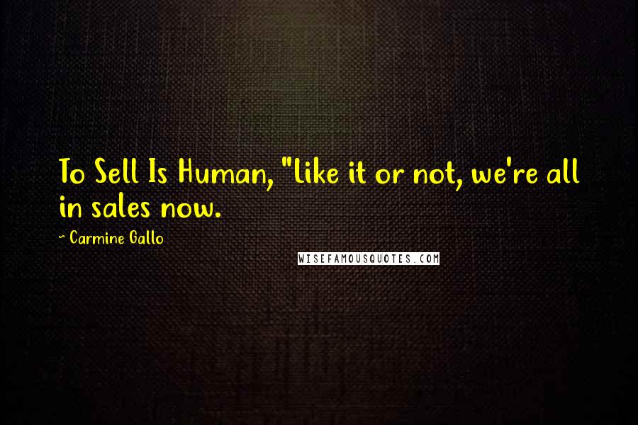 Carmine Gallo Quotes: To Sell Is Human, "Like it or not, we're all in sales now.