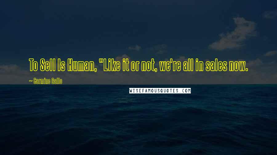 Carmine Gallo Quotes: To Sell Is Human, "Like it or not, we're all in sales now.