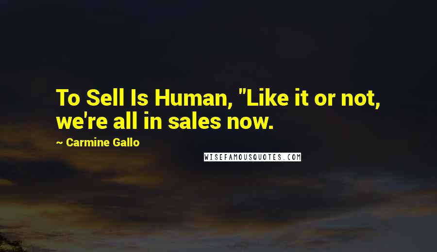 Carmine Gallo Quotes: To Sell Is Human, "Like it or not, we're all in sales now.