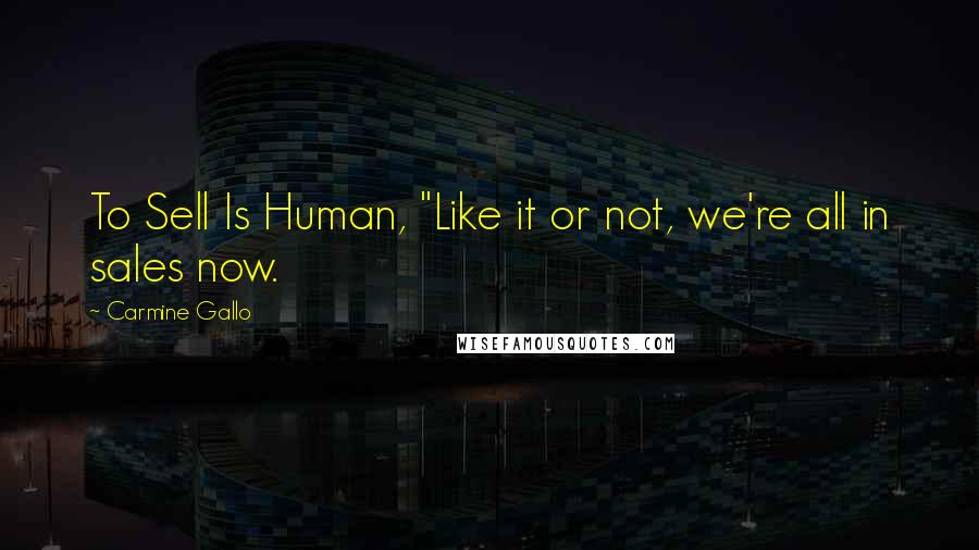 Carmine Gallo Quotes: To Sell Is Human, "Like it or not, we're all in sales now.