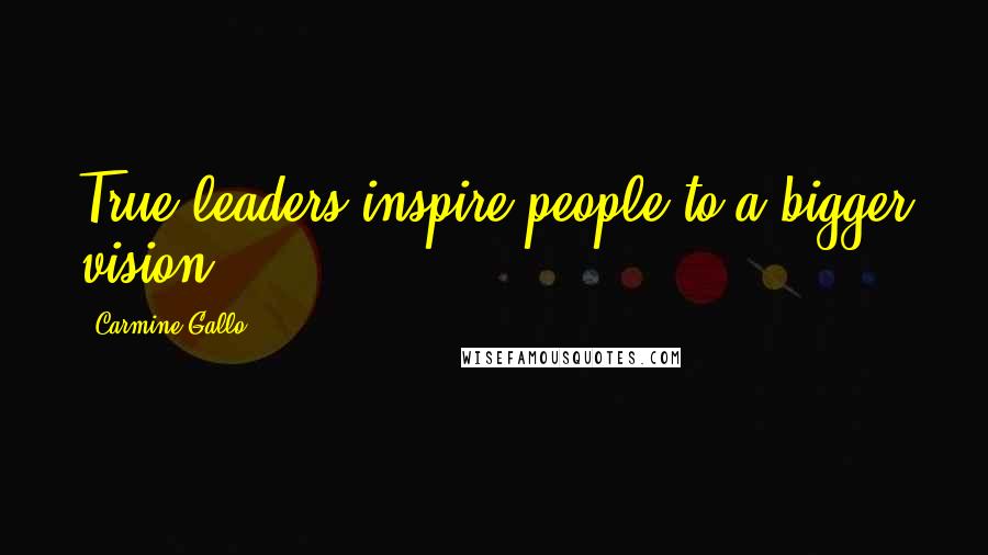 Carmine Gallo Quotes: True leaders inspire people to a bigger vision,