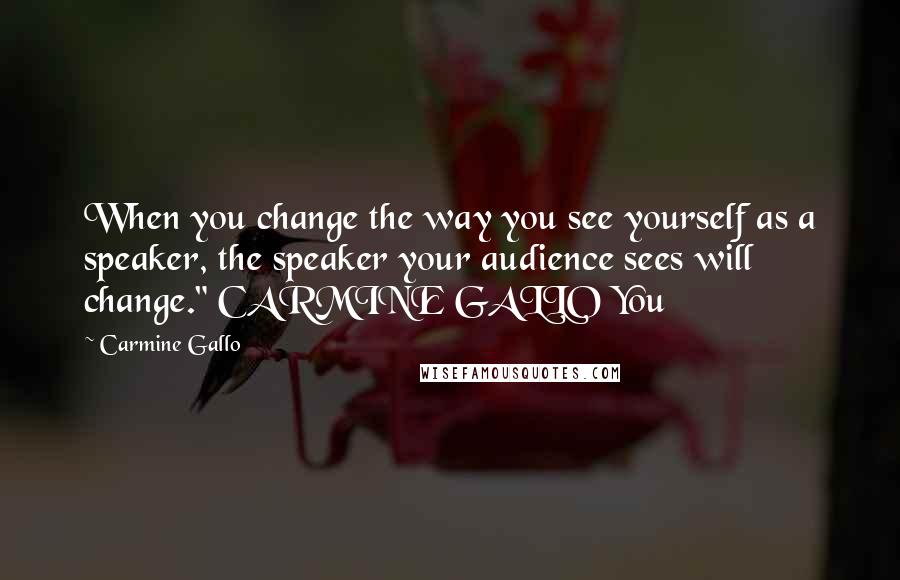 Carmine Gallo Quotes: When you change the way you see yourself as a speaker, the speaker your audience sees will change." CARMINE GALLO You