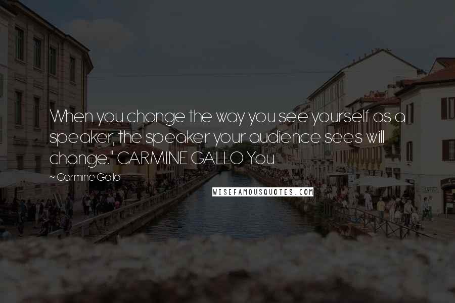 Carmine Gallo Quotes: When you change the way you see yourself as a speaker, the speaker your audience sees will change." CARMINE GALLO You