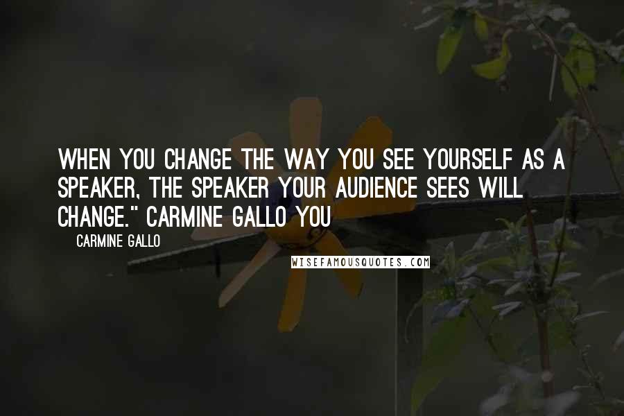 Carmine Gallo Quotes: When you change the way you see yourself as a speaker, the speaker your audience sees will change." CARMINE GALLO You